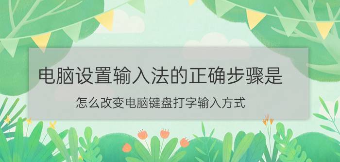 电脑设置输入法的正确步骤是 怎么改变电脑键盘打字输入方式？